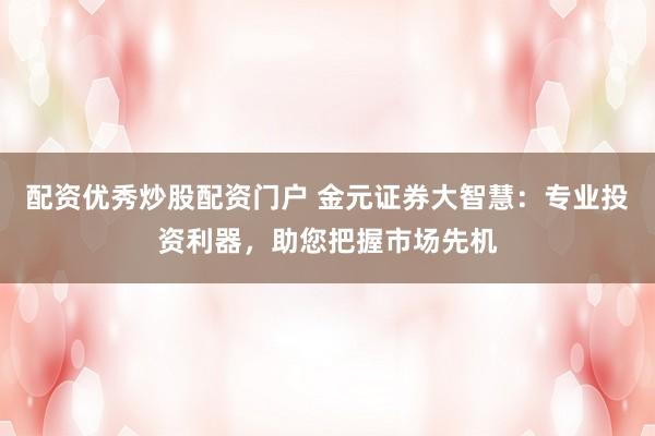 配资优秀炒股配资门户 金元证券大智慧：专业投资利器，助您把握市场先机