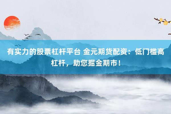有实力的股票杠杆平台 金元期货配资：低门槛高杠杆，助您掘金期市！