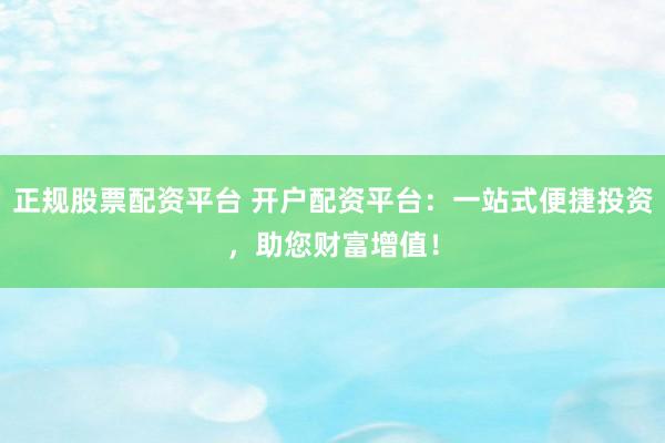 正规股票配资平台 开户配资平台：一站式便捷投资，助您财富增值！