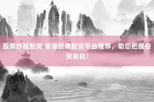 股票炒股配资 靠谱股票配资平台推荐，助您把握投资良机！