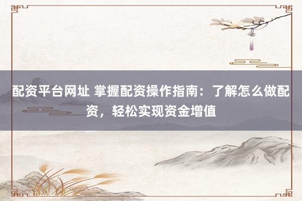 配资平台网址 掌握配资操作指南：了解怎么做配资，轻松实现资金增值