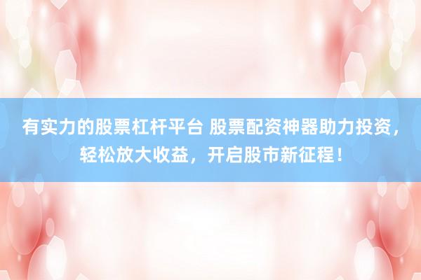 有实力的股票杠杆平台 股票配资神器助力投资，轻松放大收益，开启股市新征程！