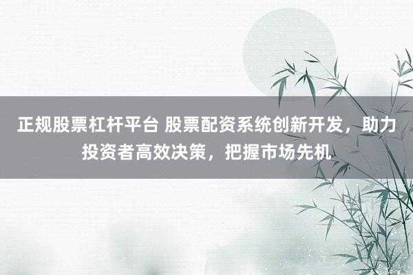 正规股票杠杆平台 股票配资系统创新开发，助力投资者高效决策，把握市场先机