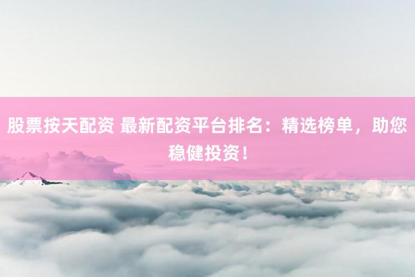 股票按天配资 最新配资平台排名：精选榜单，助您稳健投资！