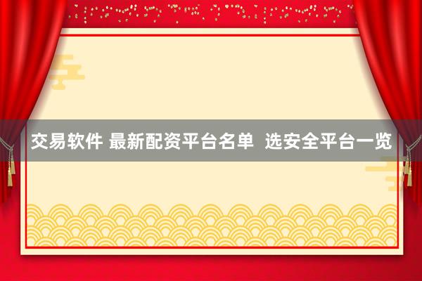 交易软件 最新配资平台名单  选安全平台一览