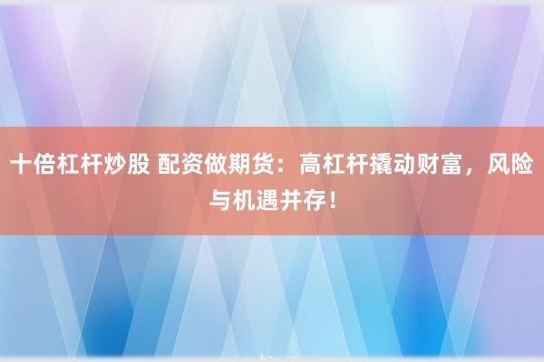 十倍杠杆炒股 配资做期货：高杠杆撬动财富，风险与机遇并存！