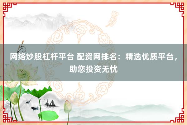 网络炒股杠杆平台 配资网排名：精选优质平台，助您投资无忧