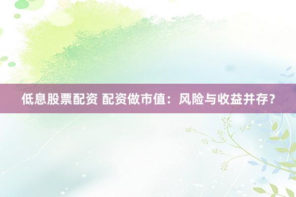 低息股票配资 配资做市值：风险与收益并存？