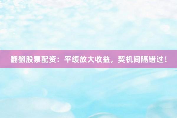 翻翻股票配资：平缓放大收益，契机间隔错过！