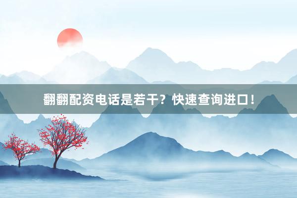 翻翻配资电话是若干？快速查询进口！
