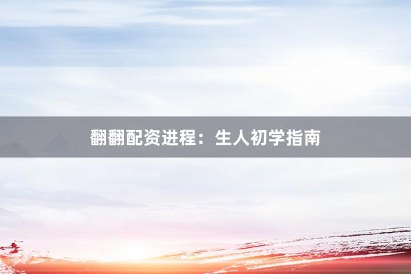 翻翻配资进程：生人初学指南