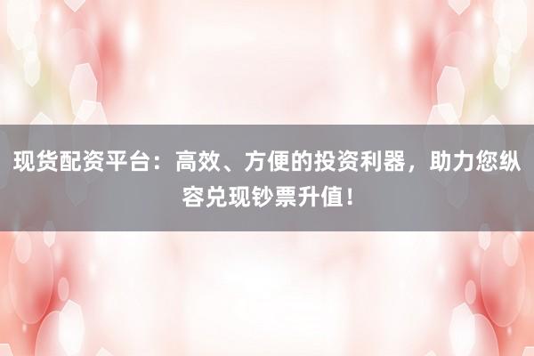 现货配资平台：高效、方便的投资利器，助力您纵容兑现钞票升值！