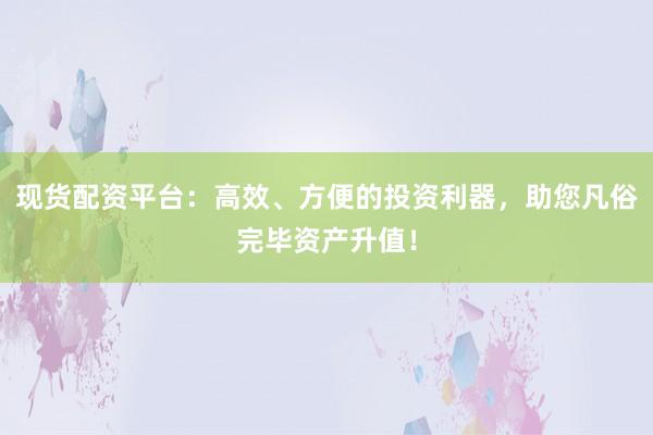 现货配资平台：高效、方便的投资利器，助您凡俗完毕资产升值！