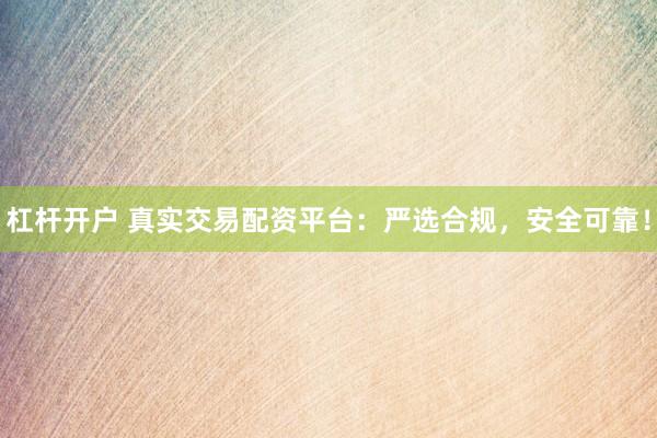 杠杆开户 真实交易配资平台：严选合规，安全可靠！