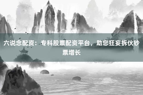六说念配资：专科股票配资平台，助您狂妄拆伙钞票增长