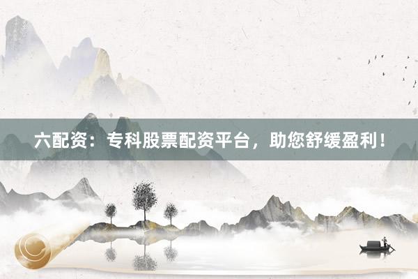 六配资：专科股票配资平台，助您舒缓盈利！