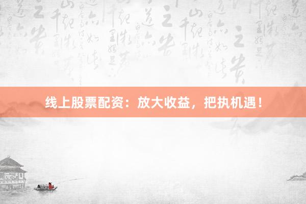 线上股票配资：放大收益，把执机遇！
