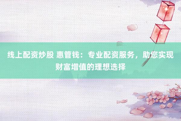 线上配资炒股 惠管钱：专业配资服务，助您实现财富增值的理想选择