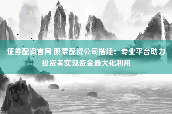 证券配资官网 股票配资公司搭建：专业平台助力投资者实现资金最大化利用