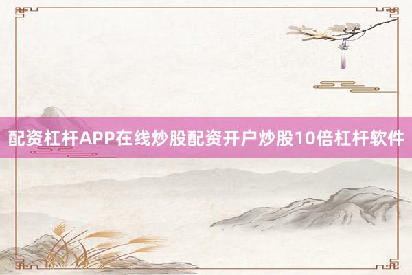 配资杠杆APP在线炒股配资开户炒股10倍杠杆软件