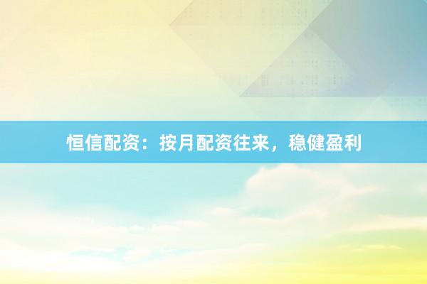 恒信配资：按月配资往来，稳健盈利