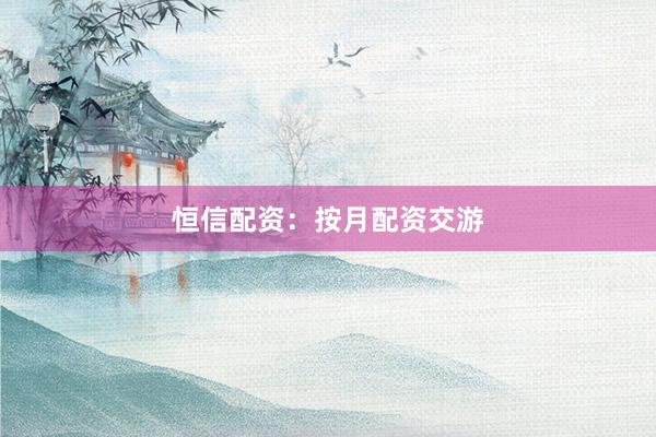 恒信配资：按月配资交游