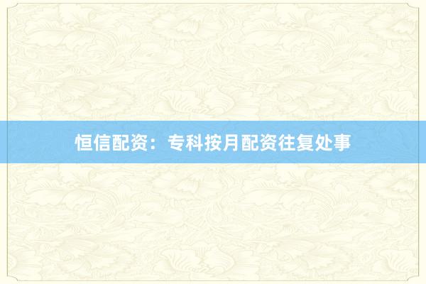 恒信配资：专科按月配资往复处事