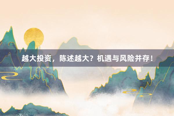 越大投资，陈述越大？机遇与风险并存！