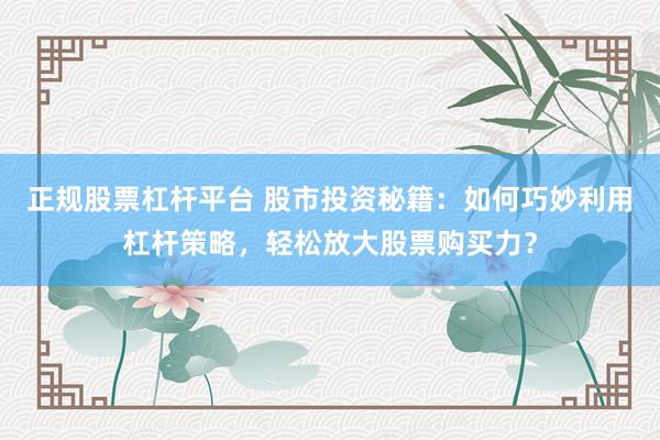 正规股票杠杆平台 股市投资秘籍：如何巧妙利用杠杆策略，轻松放大股票购买力？