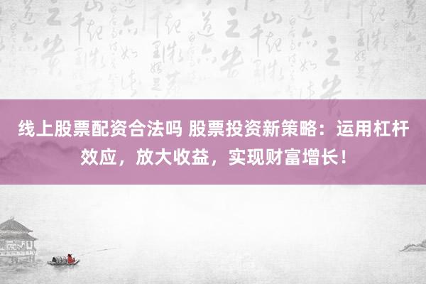 线上股票配资合法吗 股票投资新策略：运用杠杆效应，放大收益，实现财富增长！