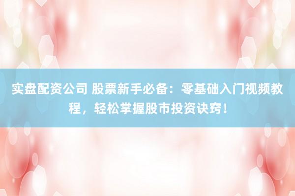 实盘配资公司 股票新手必备：零基础入门视频教程，轻松掌握股市投资诀窍！