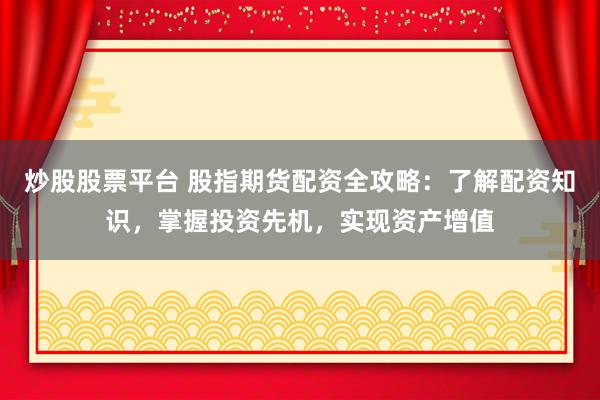 炒股股票平台 股指期货配资全攻略：了解配资知识，掌握投资先机，实现资产增值