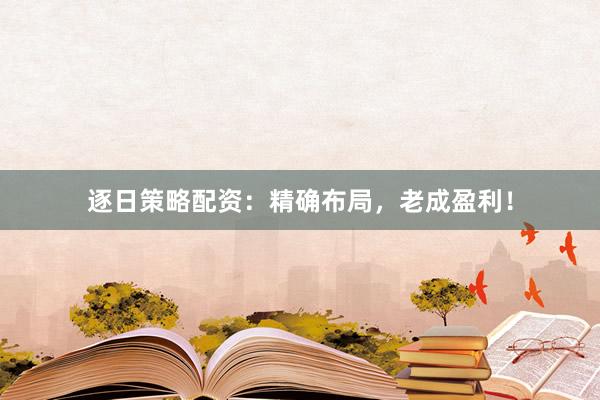 逐日策略配资：精确布局，老成盈利！