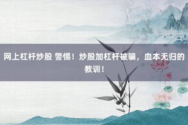 网上杠杆炒股 警惕！炒股加杠杆被骗，血本无归的教训！