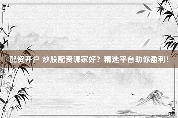 配资开户 炒股配资哪家好？精选平台助你盈利！