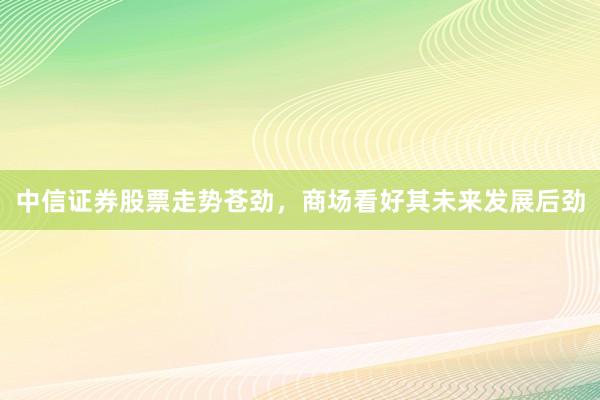 中信证券股票走势苍劲，商场看好其未来发展后劲