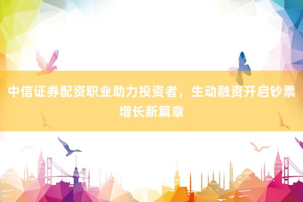 中信证券配资职业助力投资者，生动融资开启钞票增长新篇章