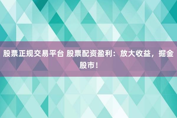股票正规交易平台 股票配资盈利：放大收益，掘金股市！