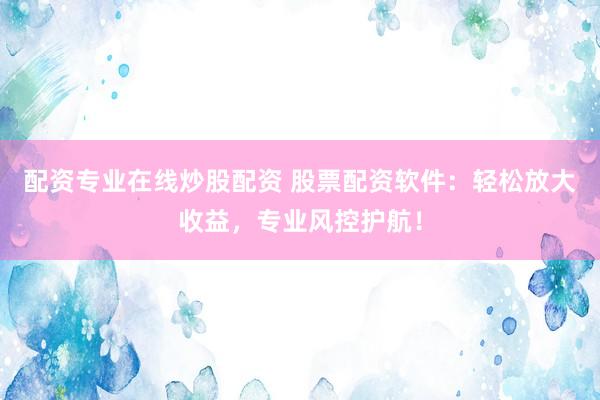 配资专业在线炒股配资 股票配资软件：轻松放大收益，专业风控护航！