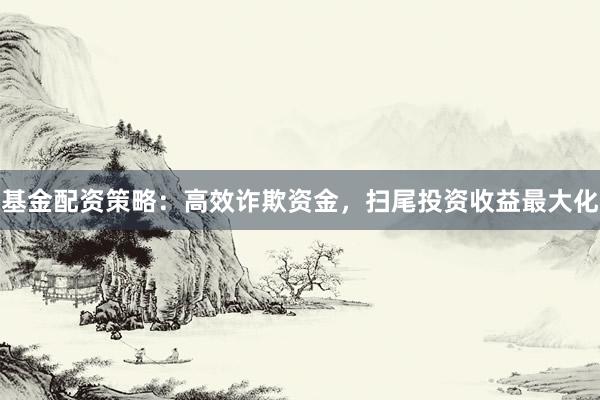 基金配资策略：高效诈欺资金，扫尾投资收益最大化