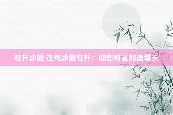 杠杆炒股 在线炒股杠杆：助您财富加速增长