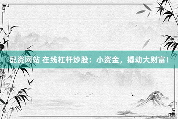 配资网站 在线杠杆炒股：小资金，撬动大财富！