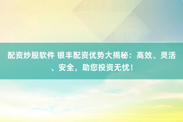 配资炒股软件 银丰配资优势大揭秘：高效、灵活、安全，助您投资无忧！