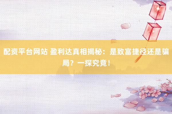 配资平台网站 盈利达真相揭秘：是致富捷径还是骗局？一探究竟！