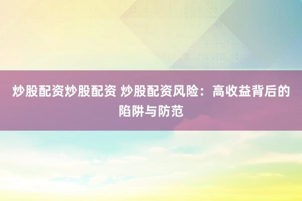 炒股配资炒股配资 炒股配资风险：高收益背后的陷阱与防范