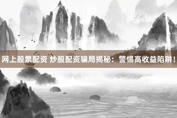 网上股票配资 炒股配资骗局揭秘：警惕高收益陷阱！
