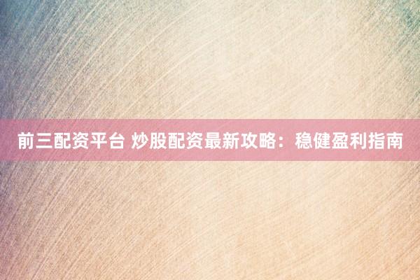 前三配资平台 炒股配资最新攻略：稳健盈利指南