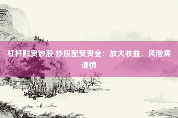 杠杆融资炒股 炒股配资资金：放大收益，风险需谨慎