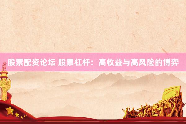 股票配资论坛 股票杠杆：高收益与高风险的博弈