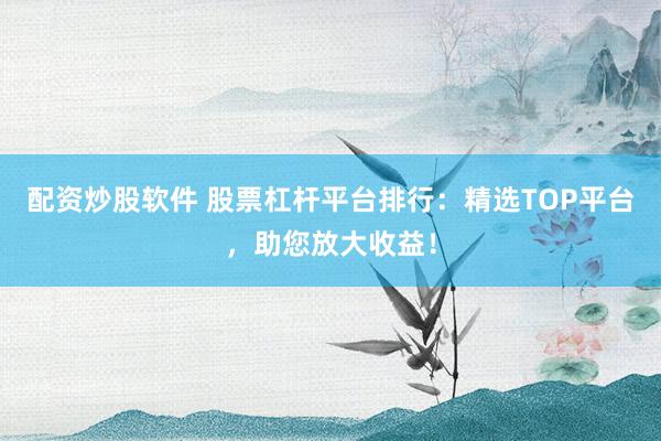 配资炒股软件 股票杠杆平台排行：精选TOP平台，助您放大收益！